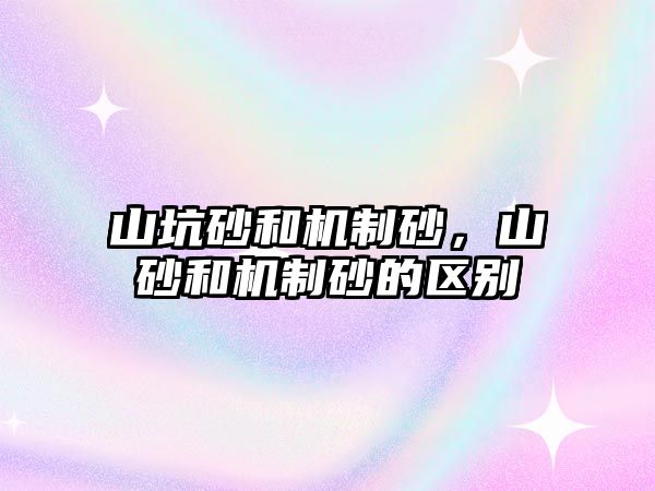 山坑砂和機制砂，山砂和機制砂的區(qū)別