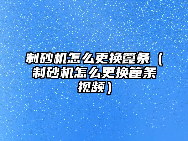 制砂機怎么更換篦條（制砂機怎么更換篦條視頻）