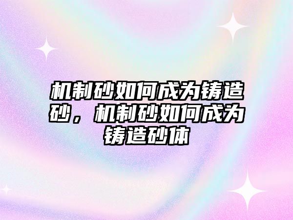 機(jī)制砂如何成為鑄造砂，機(jī)制砂如何成為鑄造砂體