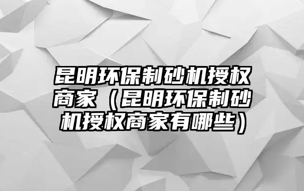 昆明環保制砂機授權商家（昆明環保制砂機授權商家有哪些）