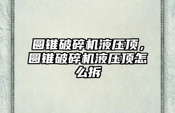 圓錐破碎機液壓頂，圓錐破碎機液壓頂怎么拆