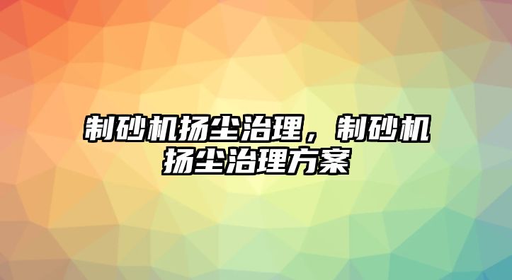 制砂機揚塵治理，制砂機揚塵治理方案