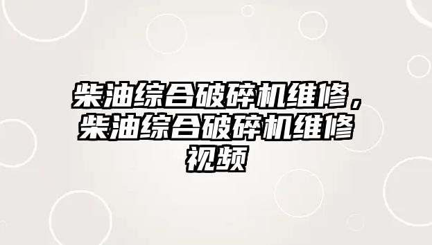 柴油綜合破碎機維修，柴油綜合破碎機維修視頻