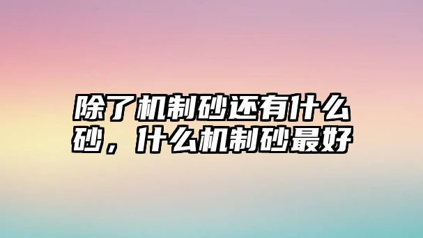 除了機(jī)制砂還有什么砂，什么機(jī)制砂最好