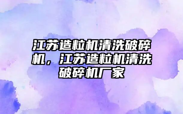 江蘇造粒機清洗破碎機，江蘇造粒機清洗破碎機廠家