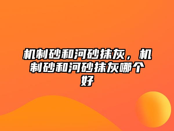 機制砂和河砂抹灰，機制砂和河砂抹灰哪個好