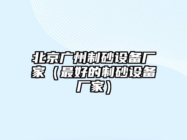 北京廣州制砂設備廠家（最好的制砂設備廠家）