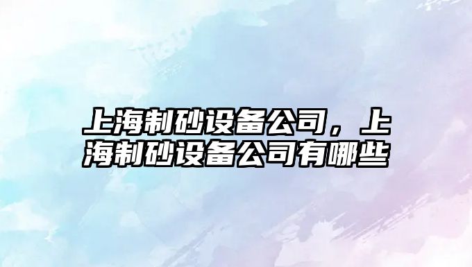 上海制砂設備公司，上海制砂設備公司有哪些