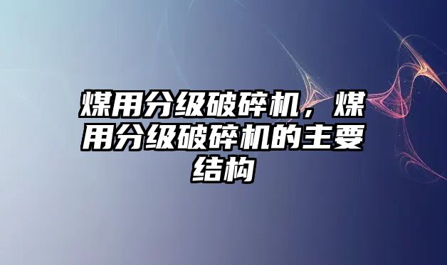 煤用分級破碎機，煤用分級破碎機的主要結構