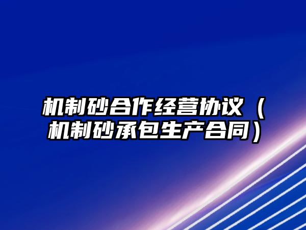 機(jī)制砂合作經(jīng)營協(xié)議（機(jī)制砂承包生產(chǎn)合同）