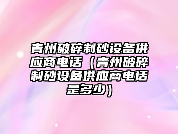 青州破碎制砂設備供應商電話（青州破碎制砂設備供應商電話是多少）