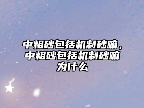 中粗砂包括機制砂嘛，中粗砂包括機制砂嘛為什么