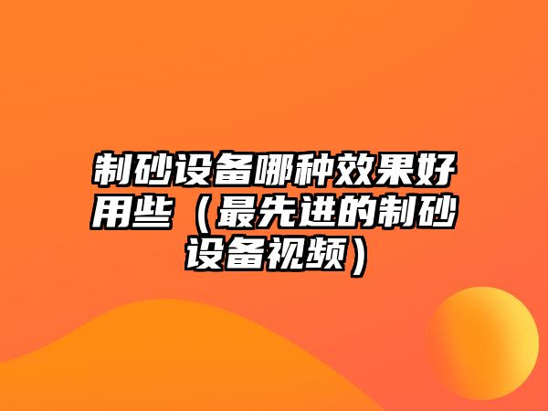 制砂設備哪種效果好用些（最先進的制砂設備視頻）