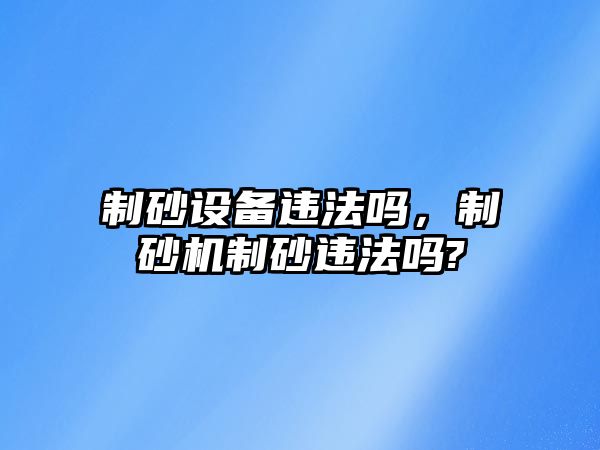 制砂設備違法嗎，制砂機制砂違法嗎?