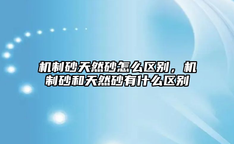 機制砂天然砂怎么區別，機制砂和天然砂有什么區別