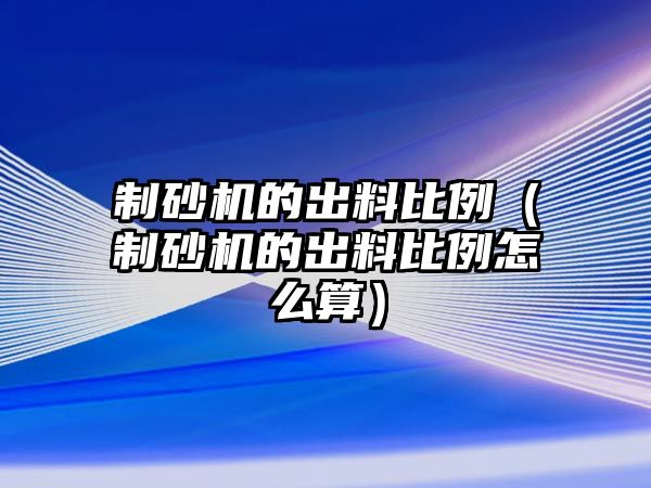 制砂機的出料比例（制砂機的出料比例怎么算）