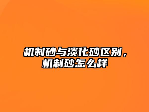 機制砂與淡化砂區別，機制砂怎么樣