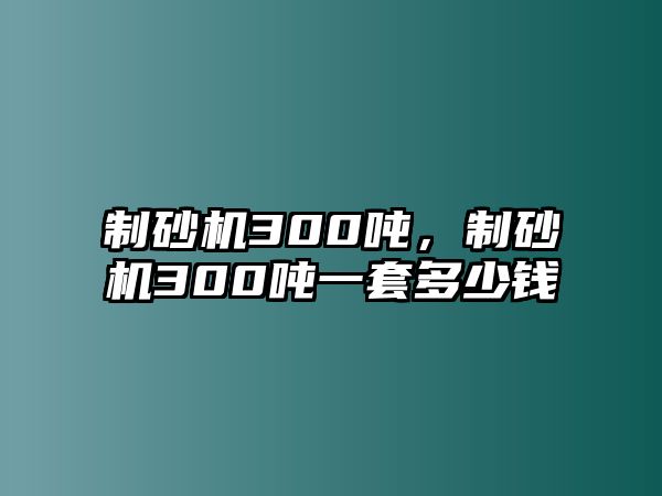 制砂機(jī)300噸，制砂機(jī)300噸一套多少錢