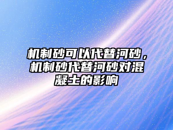 機制砂可以代替河砂，機制砂代替河砂對混凝土的影響