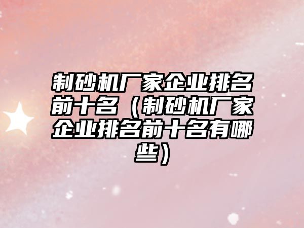 制砂機廠家企業(yè)排名前十名（制砂機廠家企業(yè)排名前十名有哪些）