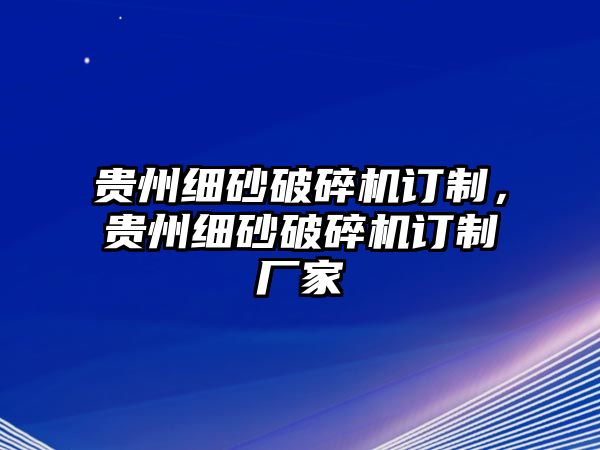 貴州細砂破碎機訂制，貴州細砂破碎機訂制廠家