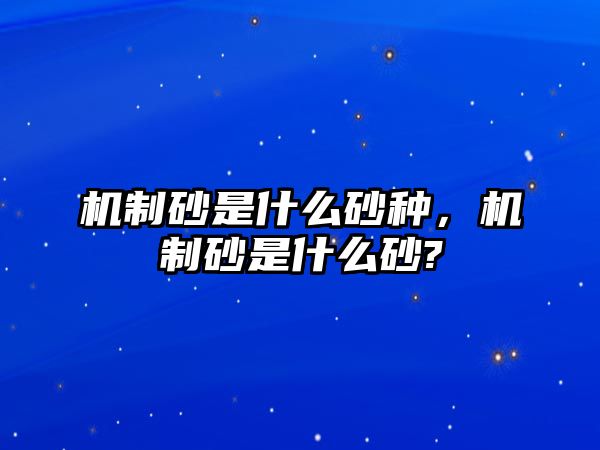 機制砂是什么砂種，機制砂是什么砂?