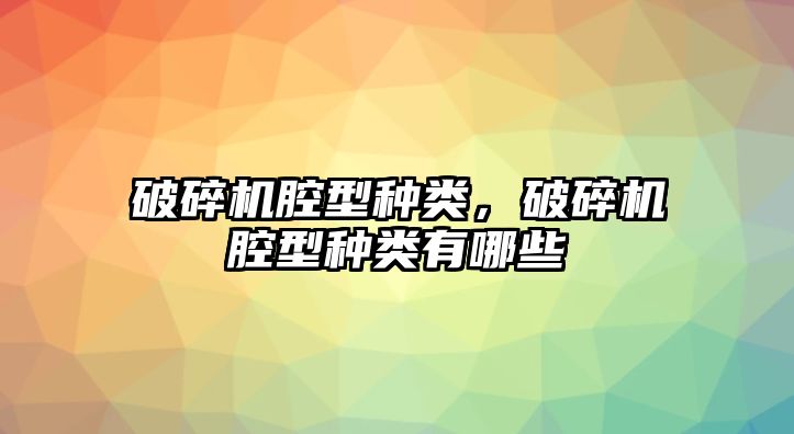 破碎機腔型種類，破碎機腔型種類有哪些