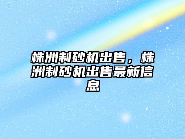 株洲制砂機出售，株洲制砂機出售最新信息