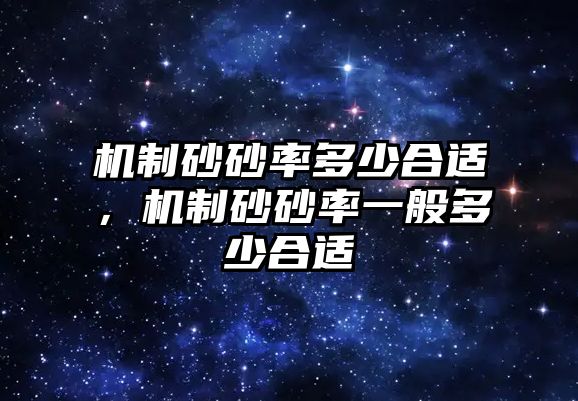 機制砂砂率多少合適，機制砂砂率一般多少合適