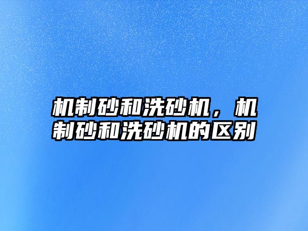 機制砂和洗砂機，機制砂和洗砂機的區別