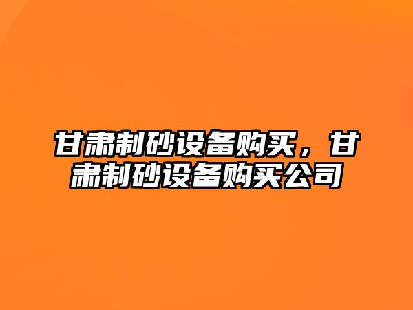 甘肅制砂設備購買，甘肅制砂設備購買公司