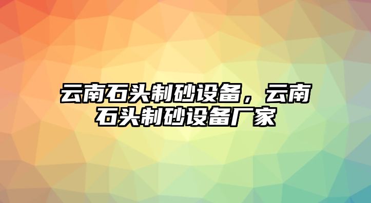 云南石頭制砂設(shè)備，云南石頭制砂設(shè)備廠家