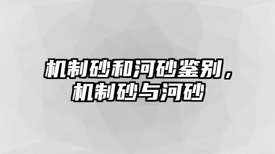 機制砂和河砂鑒別，機制砂與河砂