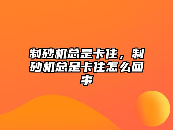 制砂機(jī)總是卡住，制砂機(jī)總是卡住怎么回事