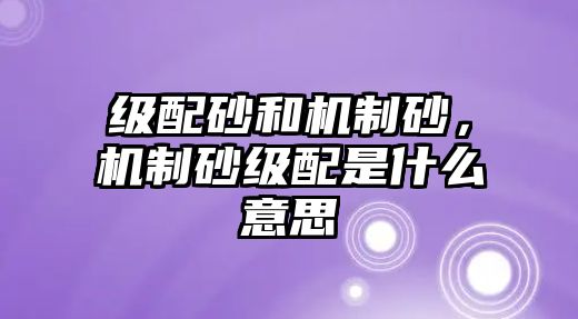 級配砂和機制砂，機制砂級配是什么意思