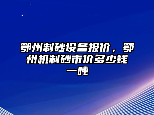 鄂州制砂設備報價，鄂州機制砂市價多少錢一噸