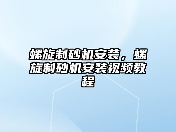 螺旋制砂機安裝，螺旋制砂機安裝視頻教程