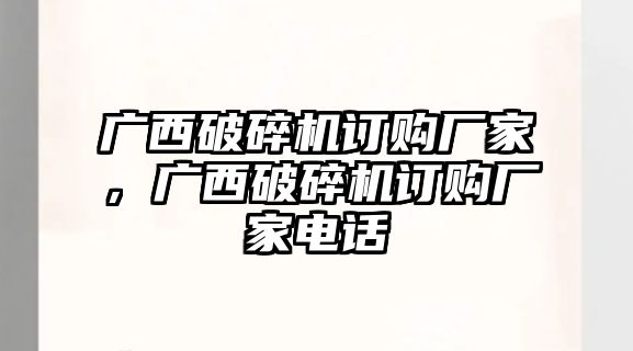 廣西破碎機(jī)訂購(gòu)廠家，廣西破碎機(jī)訂購(gòu)廠家電話