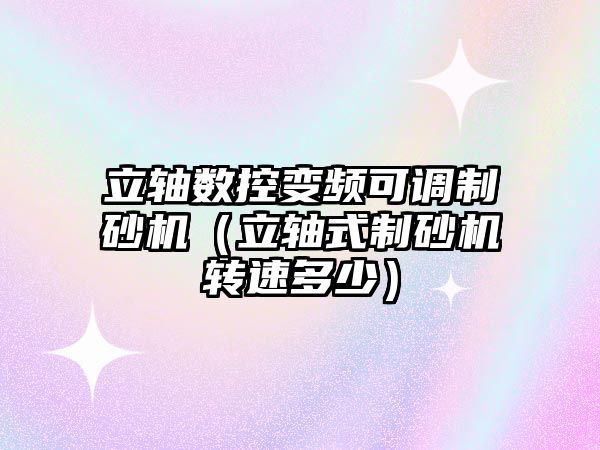 立軸數控變頻可調制砂機（立軸式制砂機轉速多少）