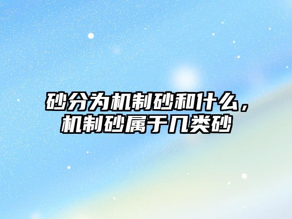 砂分為機制砂和什么，機制砂屬于幾類砂