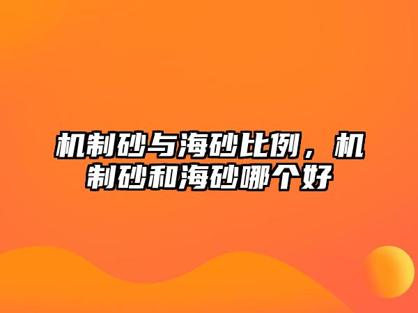 機(jī)制砂與海砂比例，機(jī)制砂和海砂哪個(gè)好