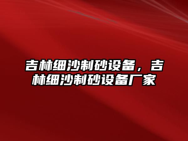 吉林細沙制砂設備，吉林細沙制砂設備廠家