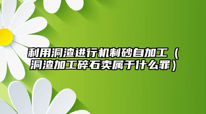 利用洞渣進(jìn)行機(jī)制砂自加工（洞渣加工碎石賣屬于什么罪）