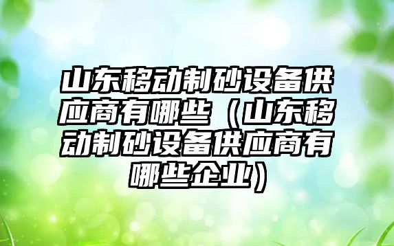 山東移動制砂設備供應商有哪些（山東移動制砂設備供應商有哪些企業）