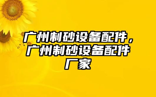 廣州制砂設(shè)備配件，廣州制砂設(shè)備配件廠家