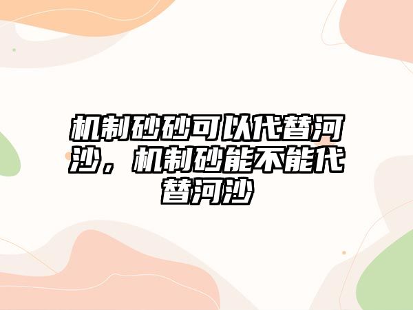 機制砂砂可以代替河沙，機制砂能不能代替河沙