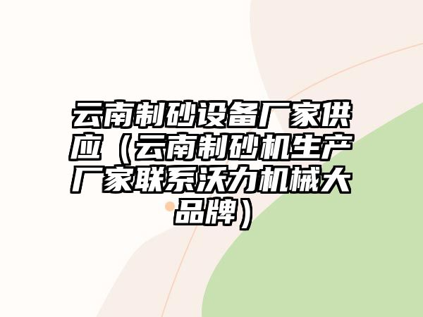 云南制砂設備廠家供應（云南制砂機生產廠家聯系沃力機械大品牌）