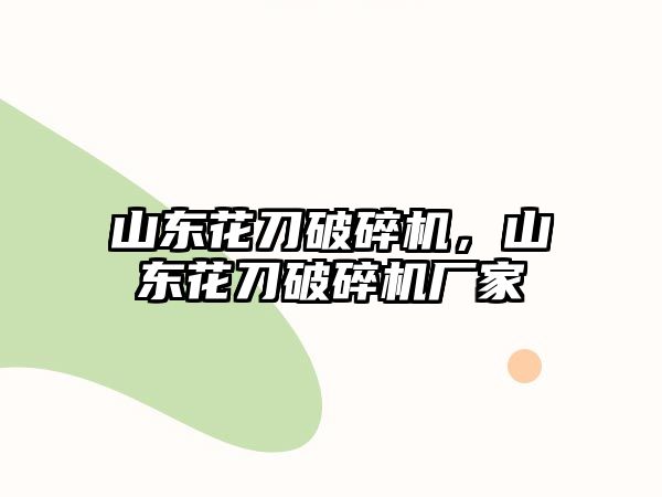 山東花刀破碎機，山東花刀破碎機廠家