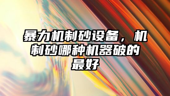 暴力機制砂設備，機制砂哪種機器破的最好