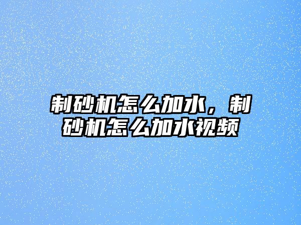 制砂機怎么加水，制砂機怎么加水視頻